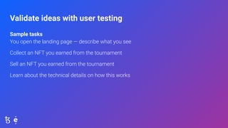 Validate ideas with user testing
Sample tasks
You open the landing page — describe what you see
Collect an NFT you earned ...