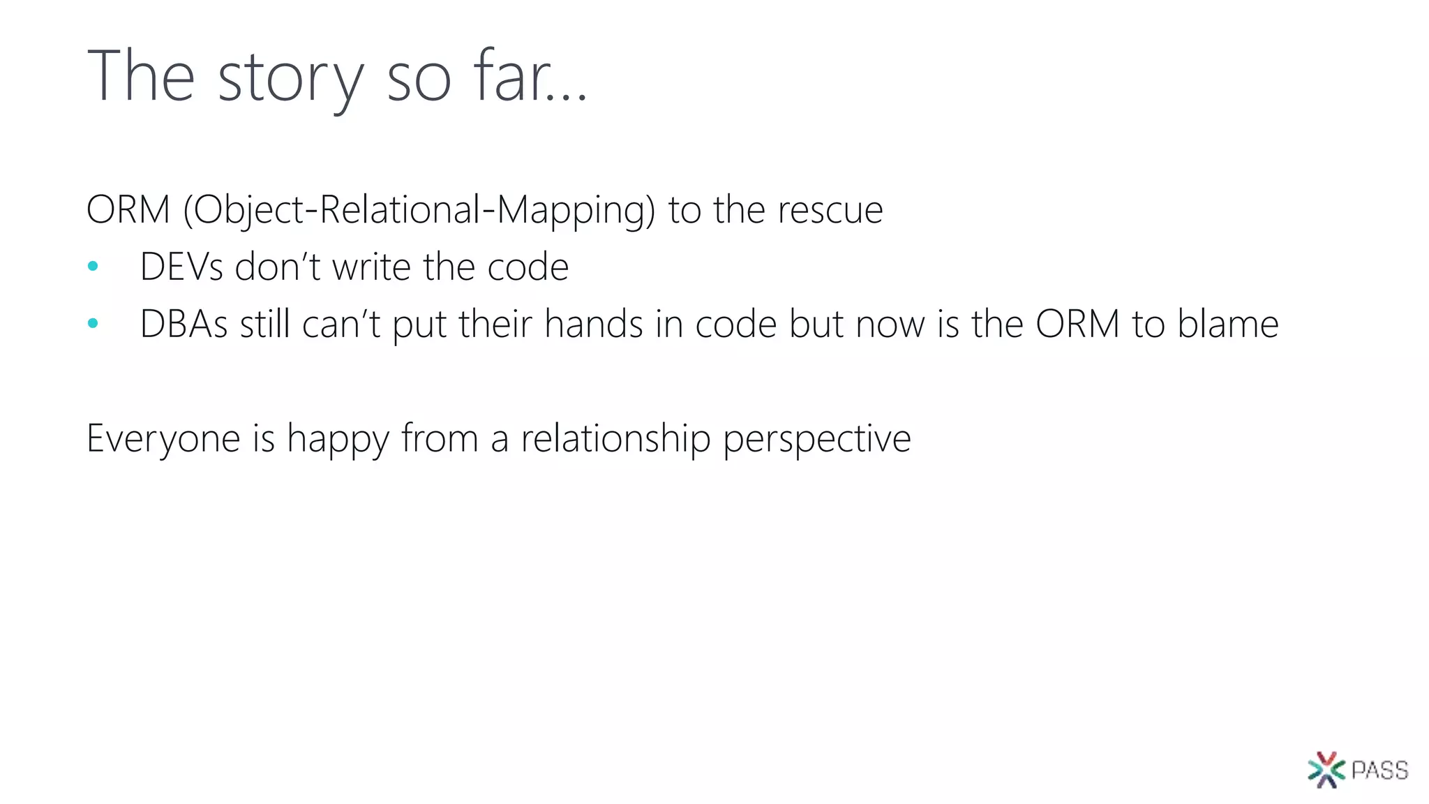 The story so far…
ORM (Object-Relational-Mapping) to the rescue
• DEVs don’t write the code
• DBAs still can’t put their hands in code but now is the ORM to blame
Everyone is happy from a relationship perspective
 