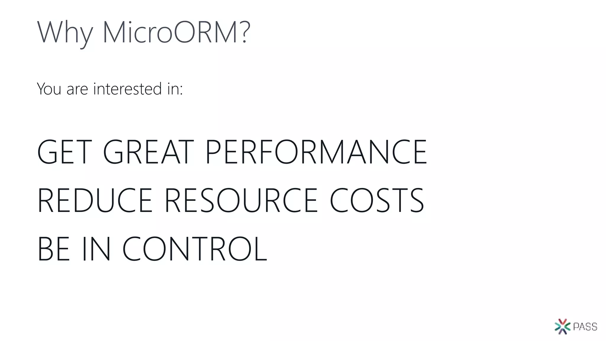 Why MicroORM?
You are interested in:
GET GREAT PERFORMANCE
REDUCE RESOURCE COSTS
BE IN CONTROL
 