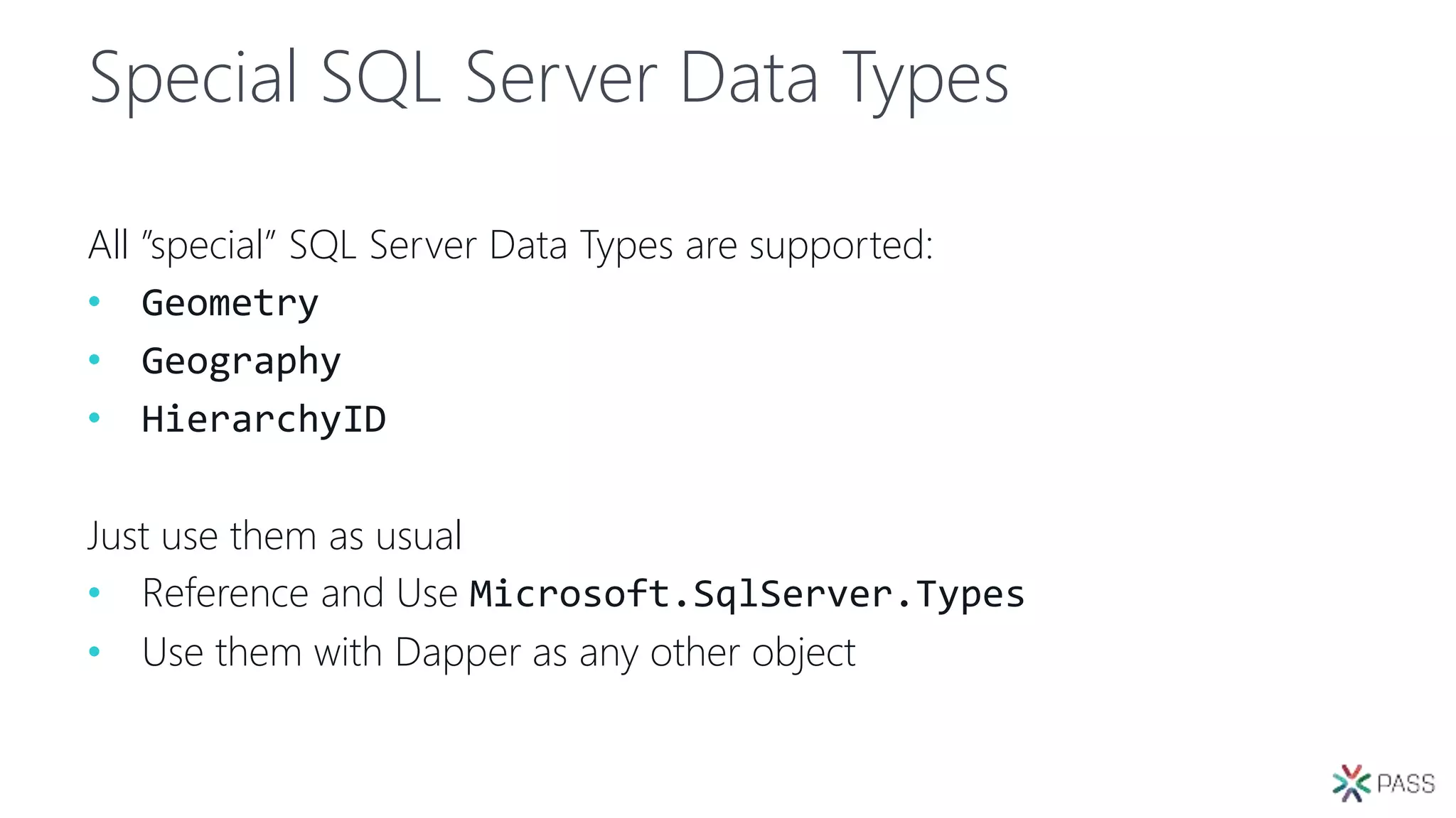 Special SQL Server Data Types
All ”special” SQL Server Data Types are supported:
• Geometry
• Geography
• HierarchyID
Just use them as usual
• Reference and Use Microsoft.SqlServer.Types
• Use them with Dapper as any other object
 