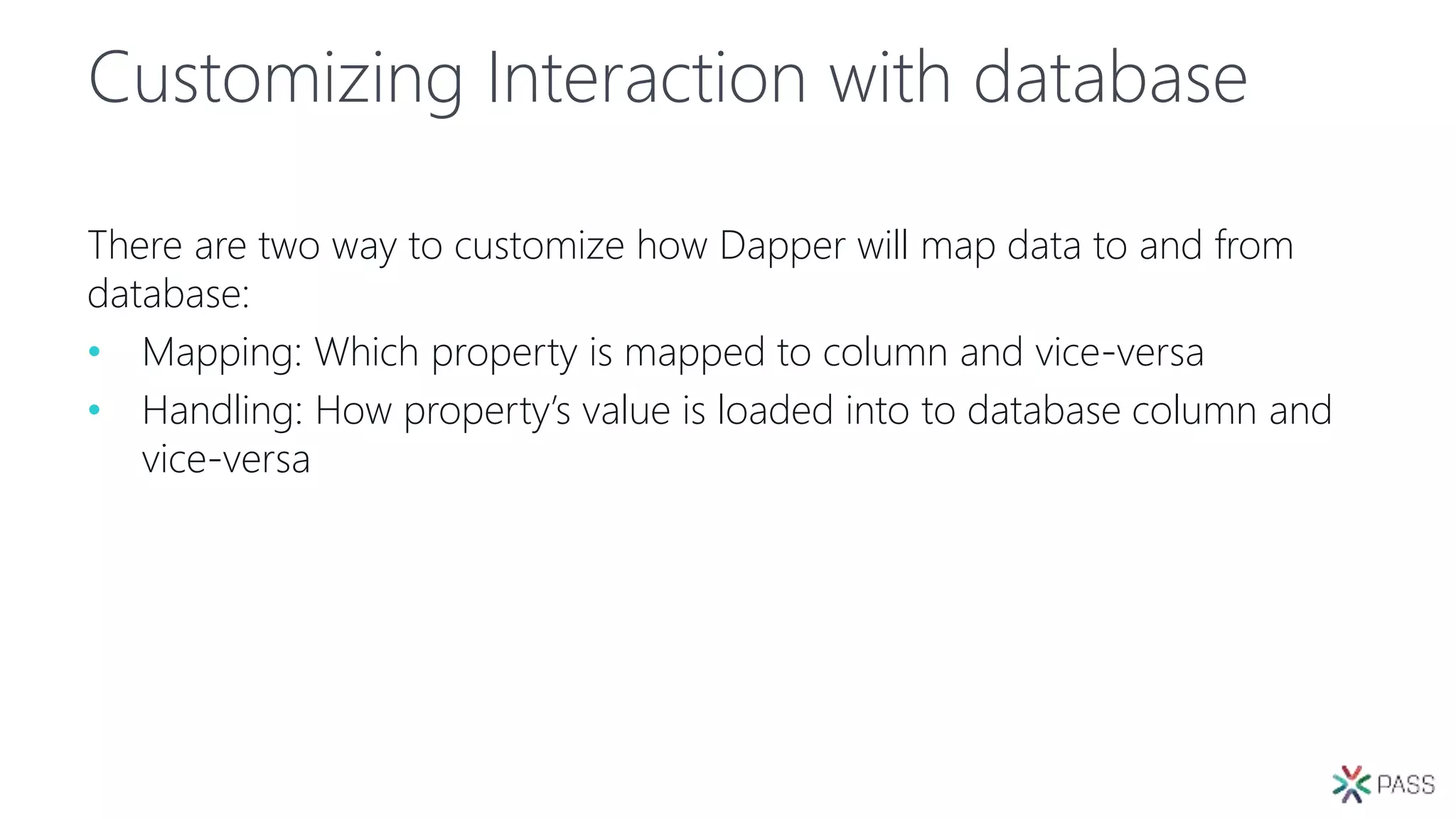 Customizing Interaction with database
There are two way to customize how Dapper will map data to and from
database:
• Mapping: Which property is mapped to column and vice-versa
• Handling: How property’s value is loaded into to database column and
vice-versa
 