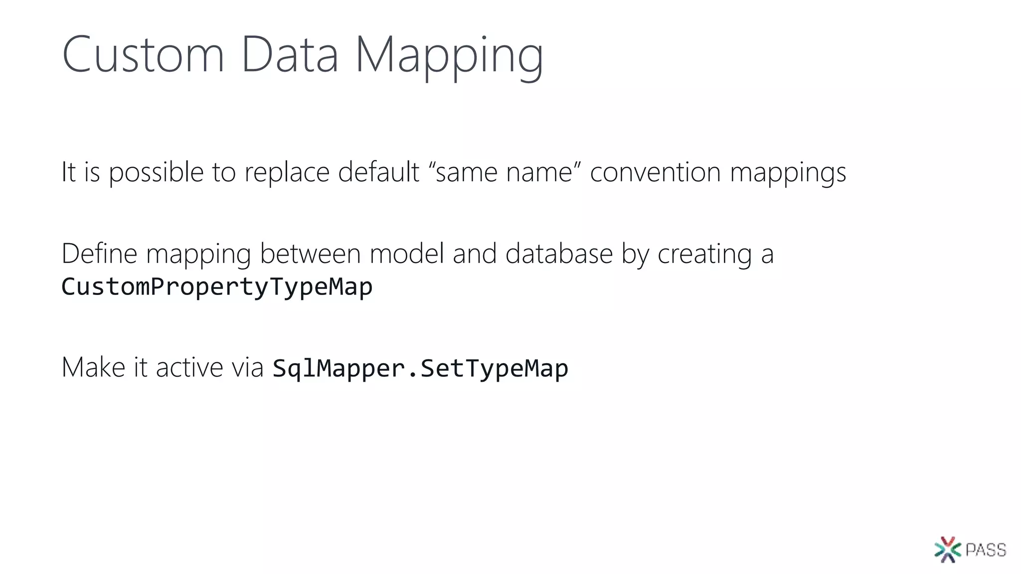 Custom Data Mapping
It is possible to replace default “same name” convention mappings
Define mapping between model and database by creating a
CustomPropertyTypeMap
Make it active via SqlMapper.SetTypeMap
 