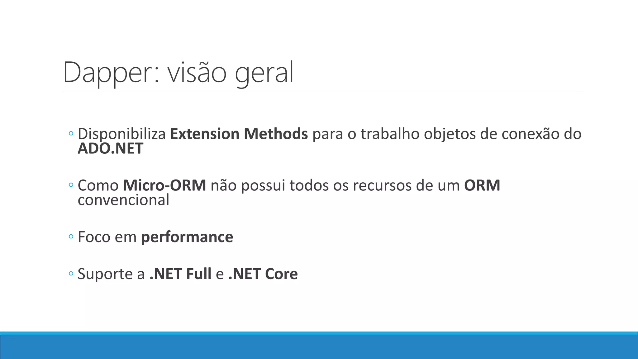 Dapper: visão geral
◦ Disponibiliza Extension Methods para o trabalho objetos de conexão do
ADO.NET
◦ Como Micro-ORM não possui todos os recursos de um ORM
convencional
◦ Foco em performance
◦ Suporte a .NET Full e .NET Core
 
