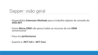 Dapper: visão geral
◦ Disponibiliza Extension Methods para o trabalho objetos de conexão do
ADO.NET
◦ Como Micro-ORM não possui todos os recursos de um ORM
convencional
◦ Foco em performance
◦ Suporte a .NET Full e .NET Core
 