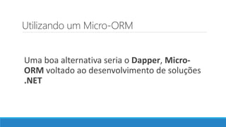 Utilizando um Micro-ORM
Uma boa alternativa seria o Dapper, Micro-
ORM voltado ao desenvolvimento de soluções
.NET
 