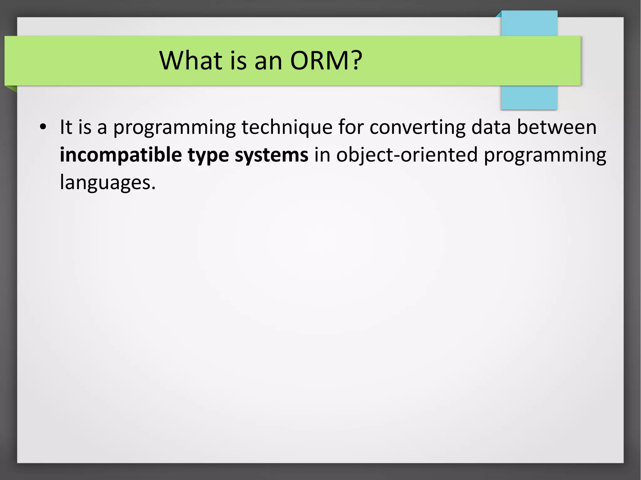 What is an ORM?
● It is a programming technique for converting data between
incompatible type systems in object-oriented programming
languages.
 