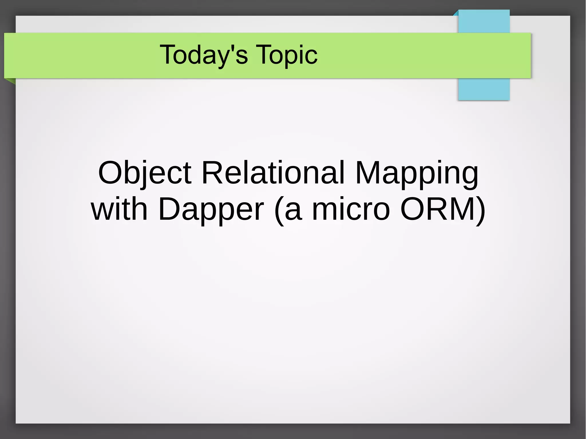 Today's Topic
Object Relational Mapping
with Dapper (a micro ORM)
 