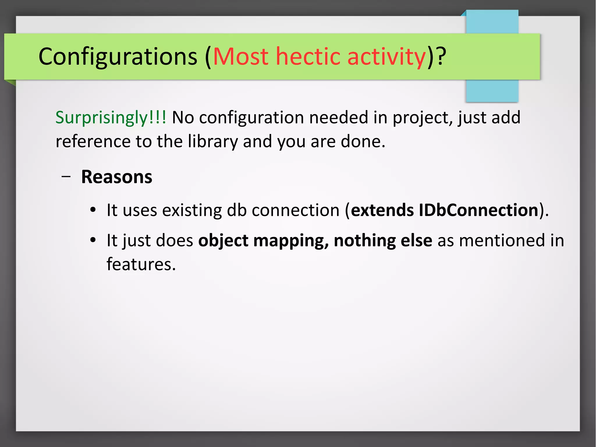 Configurations (Most hectic activity)?
Surprisingly!!! No configuration needed in project, just add
reference to the library and you are done.
– Reasons
● It uses existing db connection (extends IDbConnection).
● It just does object mapping, nothing else as mentioned in
features.
 