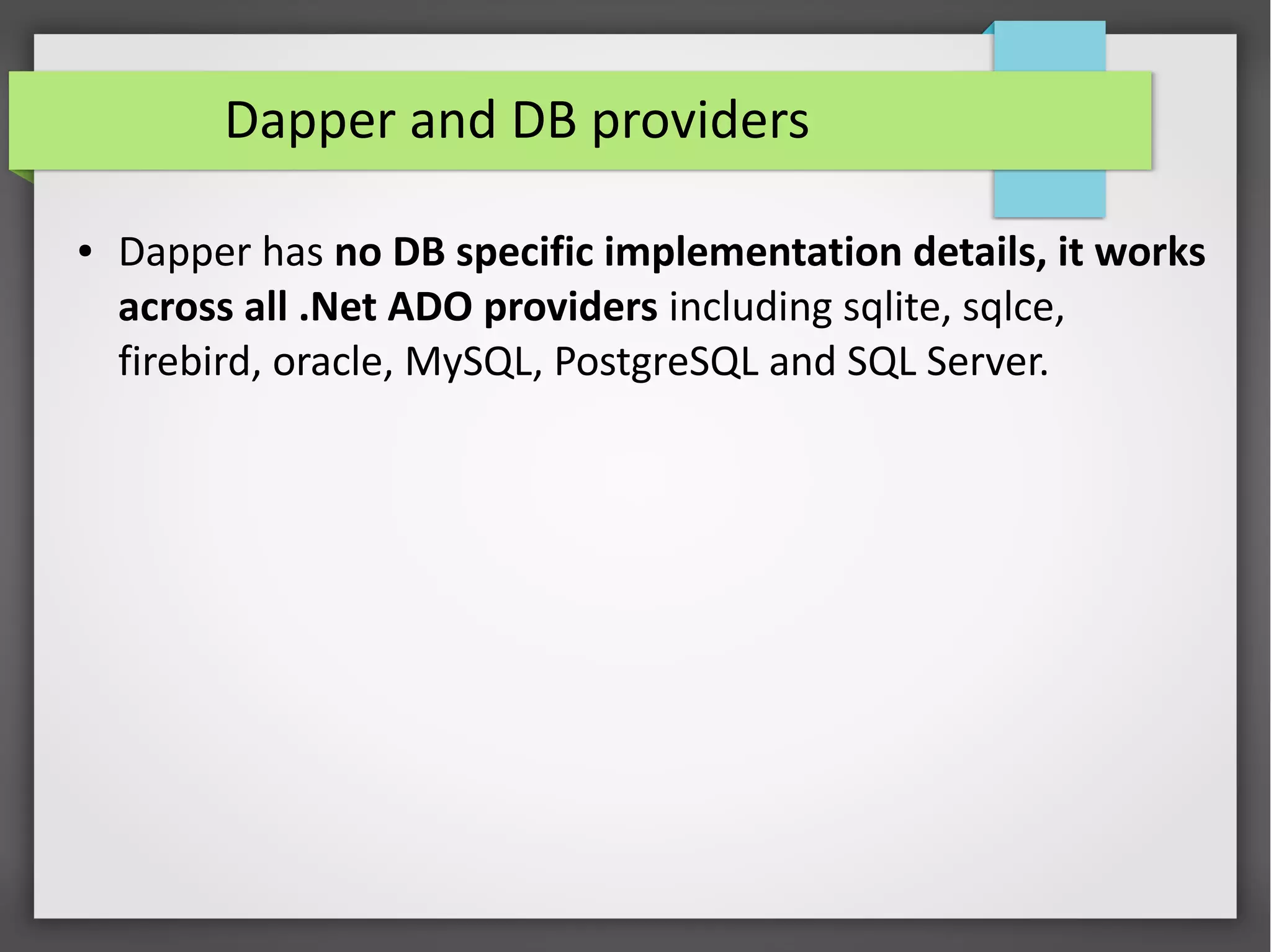 Dapper and DB providers
● Dapper has no DB specific implementation details, it works
across all .Net ADO providers including sqlite, sqlce,
firebird, oracle, MySQL, PostgreSQL and SQL Server.
 