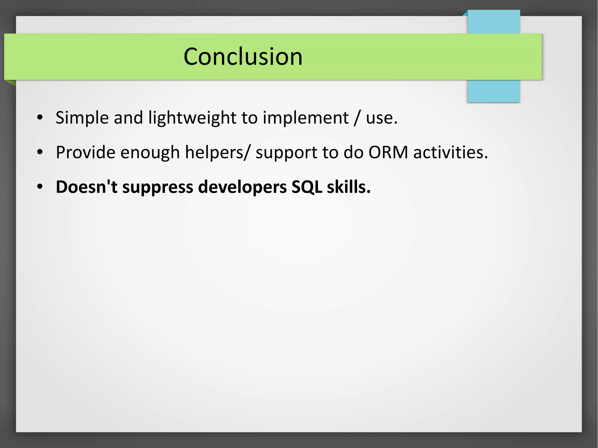 Conclusion
● Simple and lightweight to implement / use.
● Provide enough helpers/ support to do ORM activities.
● Doesn't suppress developers SQL skills.
 