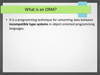 What is an ORM?
● It is a programming technique for converting data between
incompatible type systems in object-oriented programming
languages.
 