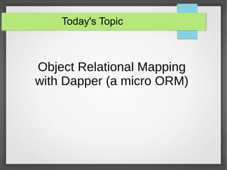 Today's Topic
Object Relational Mapping
with Dapper (a micro ORM)
 
