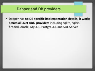 Dapper and DB providers
● Dapper has no DB specific implementation details, it works
across all .Net ADO providers including sqlite, sqlce,
firebird, oracle, MySQL, PostgreSQL and SQL Server.
 