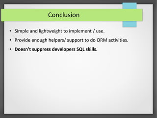 Conclusion
● Simple and lightweight to implement / use.
● Provide enough helpers/ support to do ORM activities.
● Doesn't suppress developers SQL skills.
 