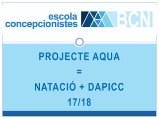 PROJECTE AQUA
=
NATACIÓ + DAPICC
17/18
 