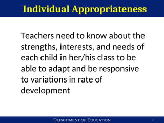 Department of Education
Individual Appropriateness
13
Teachers need to know about the
strengths, interests, and needs of
each child in her/his class to be
able to adapt and be responsive
to variations in rate of
development
 