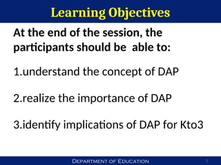 Department of Education
Learning Objectives
2
At the end of the session, the
participants should be able to:
1.understand the concept of DAP
2.realize the importance of DAP
3.identify implications of DAP for Kto3
 