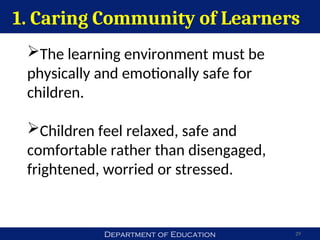 Department of Education 29
The learning environment must be
physically and emotionally safe for
children.
Children feel relaxed, safe and
comfortable rather than disengaged,
frightened, worried or stressed.
1. Caring Community of Learners
 