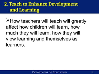Department of Education 30
How teachers will teach will greatly
affect how children will learn, how
much they will learn, how they will
view learning and themselves as
learners.
2. Teach to Enhance Development
and Learning
 