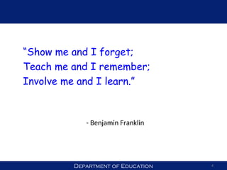 Department of Education 4
“Show me and I forget;
Teach me and I remember;
Involve me and I learn.”
- Benjamin Franklin
 