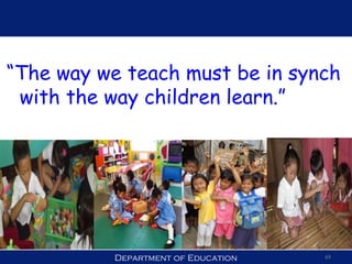 Department of Education 69
“The way we teach must be in synch
with the way children learn.”
 