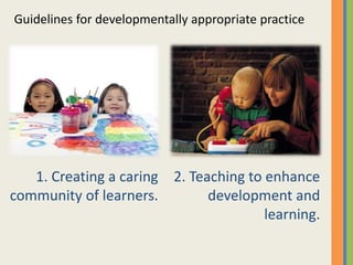 1. Creating a caring
community of learners.
2. Teaching to enhance
development and
learning.
Guidelines for developmentally appropriate practice
 