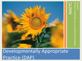Developmentally Appropriate
Practice (DAP)
NAEYC
NationalAssociationfortheEducationofYoung
Children
 