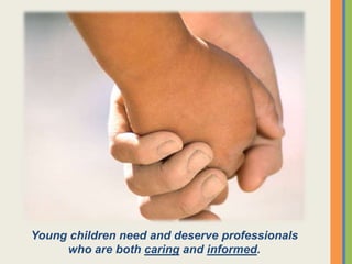 Young children need and deserve professionals
who are both caring and informed.
 