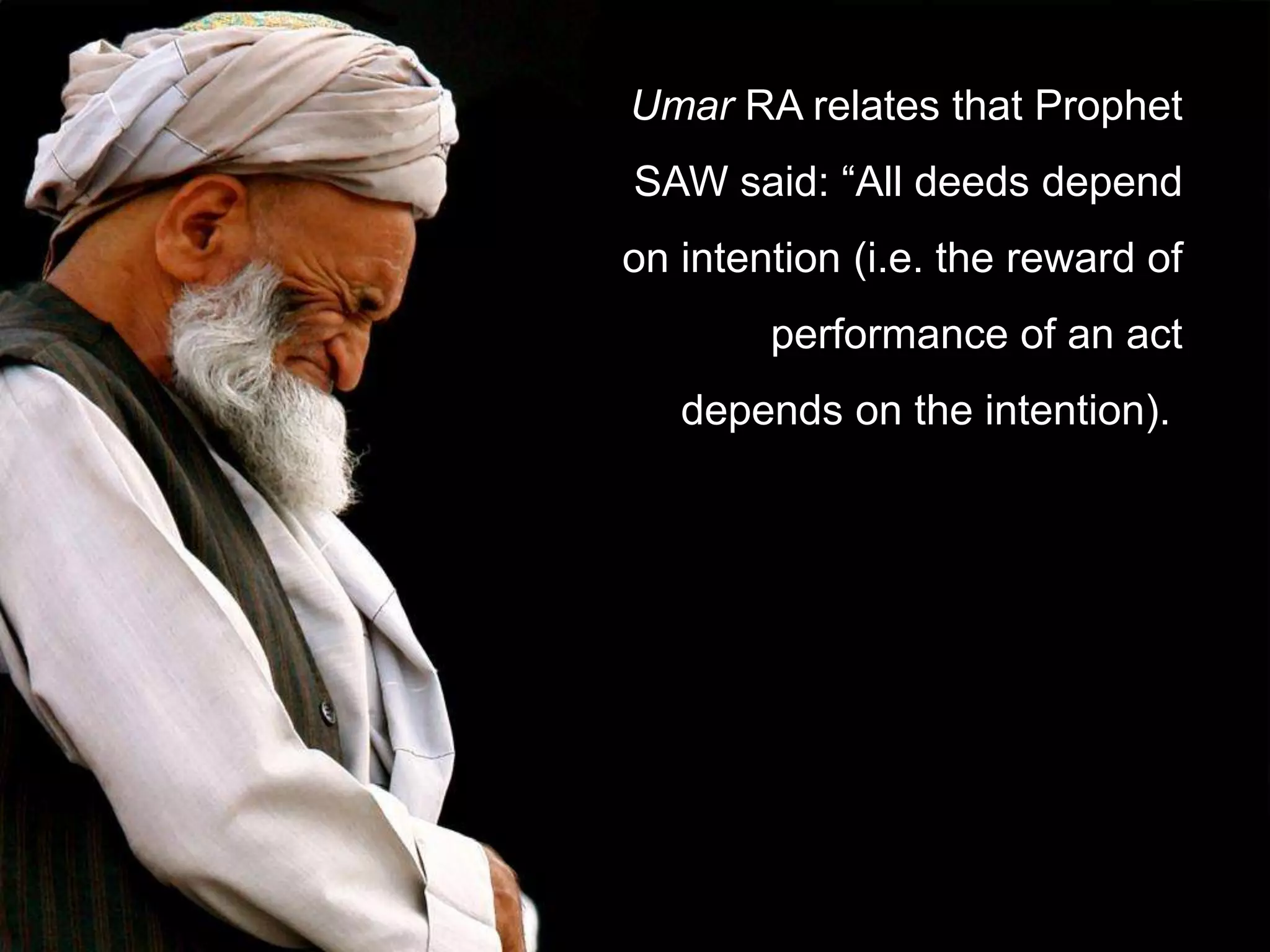Umar RA relates that Prophet
SAW said: “All deeds depend
on intention (i.e. the reward of
        performance of an act
   depends on the intention).
 