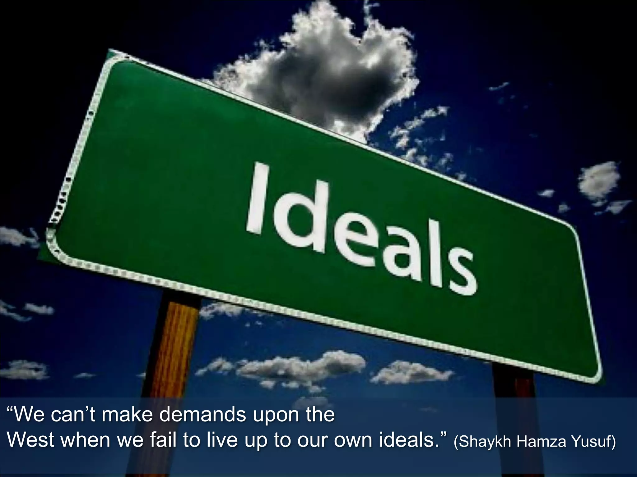 “We can’t make demands upon the
West when we fail to live up to our own ideals.” (Shaykh Hamza Yusuf)
 