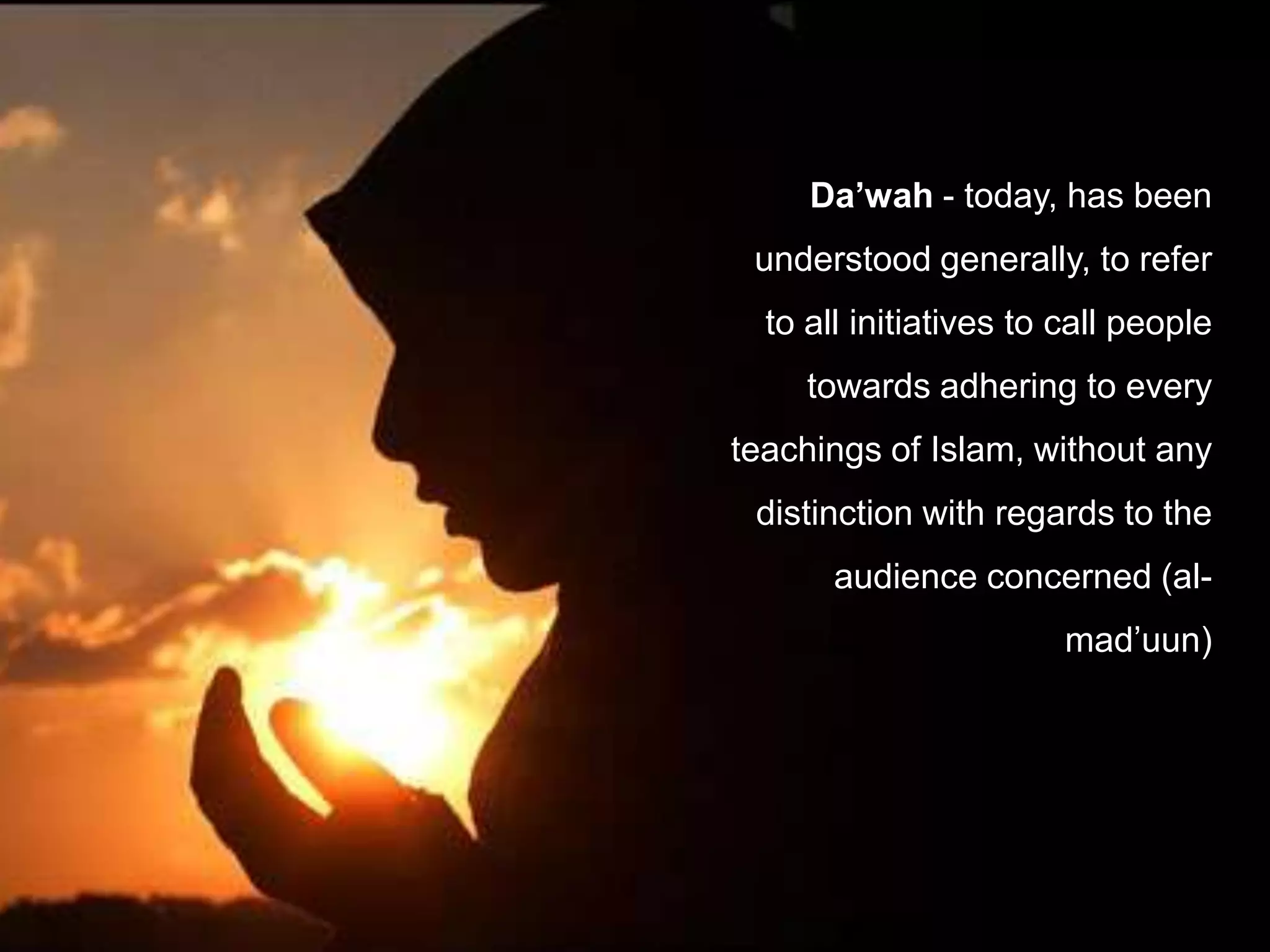 Da’wah - today, has been
 understood generally, to refer
  to all initiatives to call people
     towards adhering to every
teachings of Islam, without any
 distinction with regards to the
       audience concerned (al-
                        mad’uun)
 