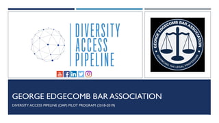 GEORGE EDGECOMB BAR ASSOCIATION
DIVERSITY ACCESS PIPELINE (DAP) PILOT PROGRAM (2018-2019)
 