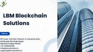 LBM Blockchain
Solutions
GR Tower, 3rd Floor, Phase 8-A, Industrial Area ,
Sahibzada Ajit Singh Nagar,
(Mohali) Punjab 140308
+91-8448443318
info@lbmsolutions.in
support@lbmsolutions.in
Visit Us
 