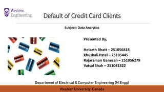 Default of Credit Card Clients
Presented By,
Hetarth Bhatt – 251056818
Khushali Patel – 25105445
Rajaraman Ganesan – 251056279
Vatsal Shah – 251041322
Subject: Data Analytics
Department of Electrical & Computer Engineering (M.Engg)
Western University, Canada
 