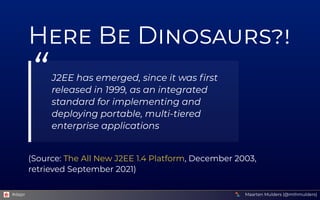 Here Be Dinosaurs?!
(Source: , December 2003,
retrieved September 2021)
“J2EE has emerged, since it was first
released in 1999, as an integrated
standard for implementing and
deploying portable, multi-tiered
enterprise applications
The All New J2EE 1.4 Platform
Maarten Mulders (@mthmulders)
#dapr
 