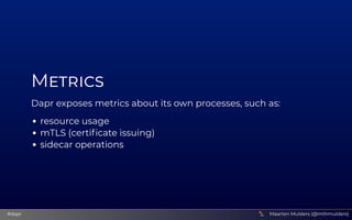 Metrics
Dapr exposes metrics about its own processes, such as:
resource usage
mTLS (certificate issuing)
sidecar operation...