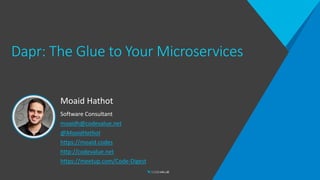 Dapr: The Glue to Your Microservices
Moaid Hathot
Software Consultant
moaidh@codevalue.net
@MoaidHathot
https://moaid.codes
http://codevalue.net
https://meetup.com/Code-Digest
 