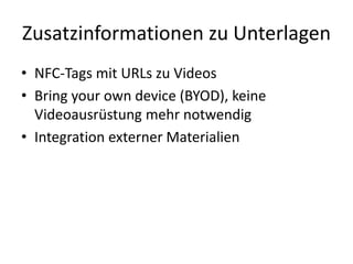 Zusatzinformationen zu Unterlagen
• NFC-Tags mit URLs zu Videos
• Bring your own device (BYOD), keine
Videoausrüstung mehr notwendig
• Integration externer Materialien
 