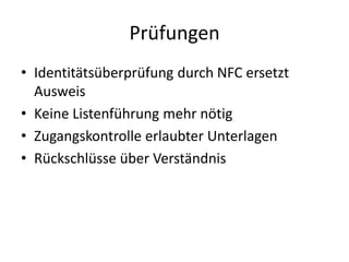 Prüfungen
• Identitätsüberprüfung durch NFC ersetzt
Ausweis
• Keine Listenführung mehr nötig
• Zugangskontrolle erlaubter Unterlagen
• Rückschlüsse über Verständnis
 