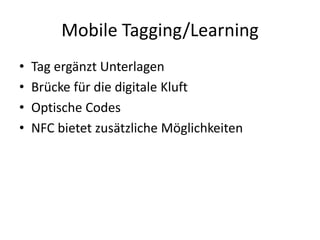 Mobile Tagging/Learning
• Tag ergänzt Unterlagen
• Brücke für die digitale Kluft
• Optische Codes
• NFC bietet zusätzliche Möglichkeiten
 