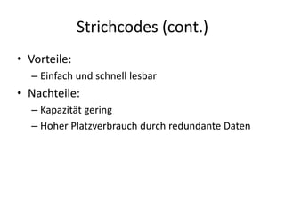 Strichcodes (cont.)
• Vorteile:
– Einfach und schnell lesbar
• Nachteile:
– Kapazität gering
– Hoher Platzverbrauch durch redundante Daten
 