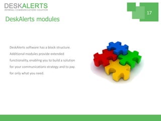 DeskAlerts modules
DeskAlerts software has a block structure.
Additional modules provide extended
functionality, enabling you to build a solution
for your communications strategy and to pay
for only what you need.
17
 