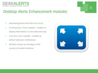 Desktop Alerts Enhancement modules
• Generating alerts from RSS news feeds
• Scrolling News Ticker module – enables to
display information in a less obtrusive way
• Fullscreen Alert module – enables to
deliver fullscreen notifications
• Delivery of pop-up messages to the
screens of Locked machines
21
 