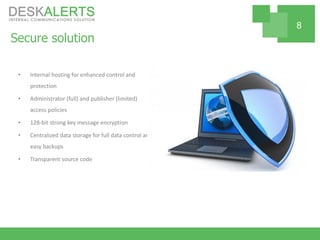 Secure solution
• Internal hosting for enhanced control and
protection
• Administrator (full) and publisher (limited)
access policies
• 128-bit strong key message encryption
• Centralized data storage for full data control and
easy backups
• Transparent source code
8
 