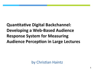 Quan%ta%ve	
  Digital	
  Backchannel:	
  
Developing	
  a	
  Web-­‐Based	
  Audience	
  
Response	
  System	
  for	
  Measuring	
  
Audience	
  Percep%on	
  in	
  Large	
  Lectures	
  	
  
	
  
by	
  Chris)an	
  Haintz	
  
1	
  
 