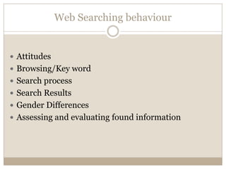 Web Searching behaviour


 Attitudes
 Browsing/Key word
 Search process
 Search Results
 Gender Differences
 Assessing and evaluating found information
 