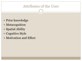 Attributes of the User


 Prior knowledge
 Metacognition
 Spatial Ability
 Cognitive Style
 Motivation and Effect
 