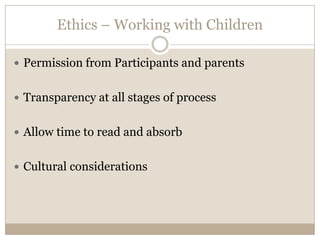Ethics – Working with Children

 Permission from Participants and parents


 Transparency at all stages of process


 Allow time to read and absorb


 Cultural considerations
 