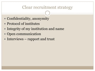 Clear recruitment strategy

 Confidentiality, anonymity
 Protocol of institutes
 Integrity of my institution and name
 Open communication
 Interviews – rapport and trust
 