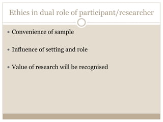 Ethics in dual role of participant/researcher

 Convenience of sample


 Influence of setting and role


 Value of research will be recognised
 